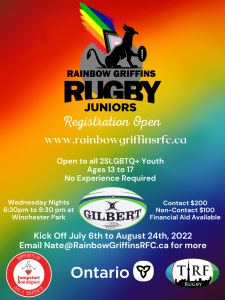 Rainbow Griffins Rugby Football Club Juniors Program Flyer. Registration Open. Visit www.rainbowgriffinsrfc.ca. Open to all 2SLGBTQ+ Youth ages 13 to 17, no experience required. Kick Off, July 6th to August 24th 2022. Wednesday Nights 6:30pm to 8:30pm at 