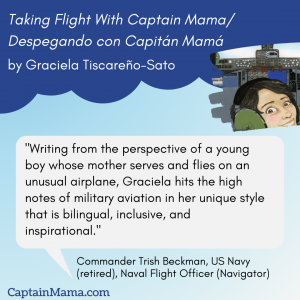 Book review by Commander Trish Beckman, US Navy (retired), Naval Flight Officer (Navigator), for "Taking Flight with Captain Mama/Despegando con Capitán Mamá"  that reads: "Writing from the perspective of a young boy whose mother serves and flies on an un