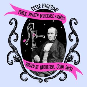 Peste Magazine Public Health Disservice Awards, hosted by Neoliberal John Snow. An image of John Snow in a frame next to the Broad Street Pump with the handle attached and a price tag on it.