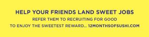 Help your friends land sweet jobs and enjoy the Sweetest Reward 12 Months of Sushi refer them to Recruiting for Good #helpfriends #landsweetjobs #enjoysweetreward #12monthsofsushi www.12monthsofsushi.com