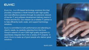 Euvic Inc., is a US-based technology solutions firm that provides companies in North America with high-quality and cost-effective solutions through its extensive network of top-tier IT and software development delivery teams in Poland and the EU. Our miss