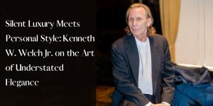 Kenneth W. Welch Jr.: Championing the Art of Silent Luxury in Personal Style and Fashion