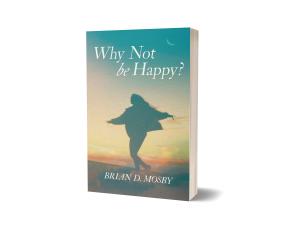 New Book “Why Not Be Happy?” by Brian D. Mosby Identifies the Path to True Happiness