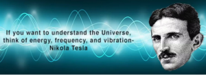 If you want to understand the Universe, think of energy, frequency, and vibration - Nikola Tesla.