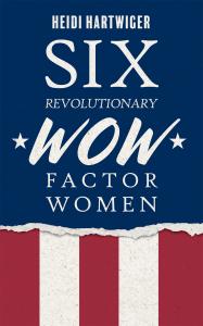 Travel Back to the American Revolution and Get Ready to Meet ‘Six Revolutionary WOW Factor Women’!