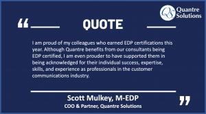 Scott Mulkey, M-EDP, said, “I am proud of my colleagues who earned EDP certifications this year. Although Quantre benefits from our consultants being EDP certified, I am even prouder to have supported them in being acknowledged for their individual succes