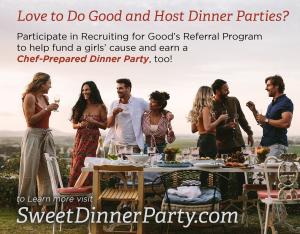 Participate in Recruiting for Good's referral program to help fund Girls Design Tomorrow (mentoring program) and earn sweet reward chef prepared dinner party www.SweetDinnerParty.com