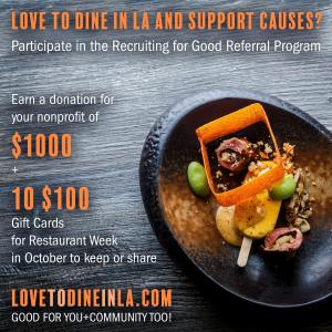 Participate in Recruiting for Good's referral program to earn donations for your favorite nonprofits and dining gift cards to party during Restaurant Week www.LovetoDineinLA.com