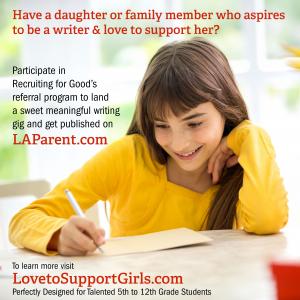 Have a talented daughter or grand-daughter who loves to be a writer? Participate in Recruiting for Good to earn sponsored creative writing experience, and get published on LAParent.com Magazine www.LovetoSupportGirls.com
