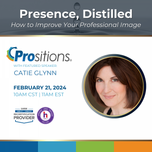 Presence, Distilled: How to Improve Your Professional Image. Prositions (logo). With Featured Speaker: Catie Glynn. February 21, 2024. 10AM CST | 11AM EST. SHRM Provider (image) and HRCI Provider (image).