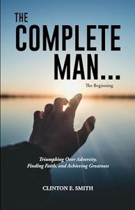 Clinton Smith Inspirational Masterpiece, Complete Man: Triumphing Over Adversity, Finding Faith, and Achieving Greatness