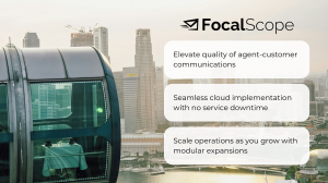 FocalScope. Elevate quality of agent-customer communications, Seamless cloud implementation with no service downtime, and scale operations as you grow with modular expansions.