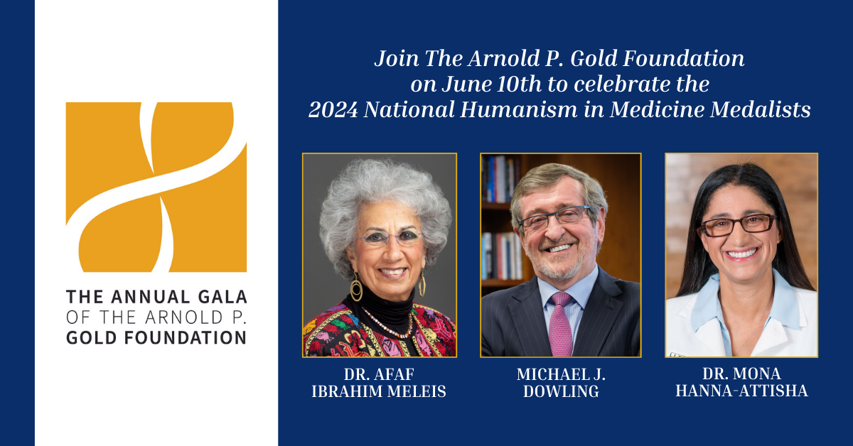 Dark blue background with photos of three people — from left, Dr. Afaf Meleis, Michael Dowling, Dr. Mona Hanna-Attisha. Above them, in white, are the words: "Join The Arnold P. Gold Foundation  on June 10th to celebrate the  2024 National Humanism in Medi