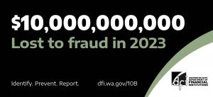 Black background billboard - $10,000,000,000 Lost to Fraud in 2023 Identify. Prevent. Report. www.dfi.wa.gov/10B