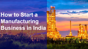 How to Start a Manufacturing Business in India: A Comprehensive Guide