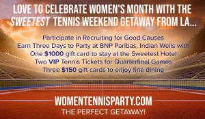 Participate in Recruiting for Good Causes to Fund Girls Design Tomorrow and Earn The Sweetest Trip to Celebrate Women's Month at BNP Tennis Open in Indian Wells www.WomenTennisParty.com