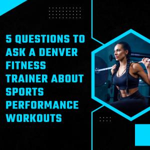 5 Questions to Ask a Denver Fitness Trainer About Sports Performance Workouts