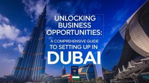 Unlocking Business Opportunities: A Comprehensive Guide to Setting up in Dubai