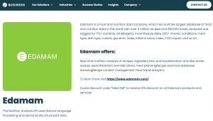 Edamam is a food and nutrition data company, which has built the largest database of food and nutrition data in the world with over 5 million recipes and 900,000 foods, analyzed and tagged for 170+ nutrients, all allergens, most lifestyle diets, 200+ chro