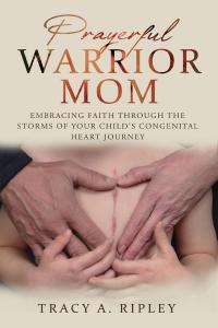 Prayerful Warrior Mom: Embracing Faith Through the Storms of Your Child’s Congenital Heart Journey by Tracy A Ripley