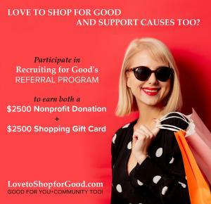 Participate in Recruiting for Good Referral Program Earn $2500 Nonprofit Donation and $2500 Shopping Gift Card www.LovetoShopforGood.com Good for You+Community Too!