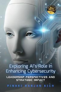 Book cover of ‘Exploring AI Role In Enhancing Cybersecurity: Leadership Perspectives and Strategic Impact’ by Pinaki Ranjan Aich, focusing on the role of AI in strengthening cybersecurity and digital leadership