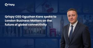 Qrispy CEO Oguzhan Kara spoke to London Business Matters on the future of global connectivity