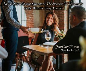Love Date Night with Your Plus One Join Club 25 to Enjoy Dining every Month at Top 25 Restaurants on The Westside www.JoinClub25.com Made Just for You!