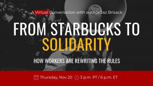 A Virtual Conversation with author Jaz Brisack. From Starbucks to Solidarity: How Workers Are Rewriting the Rules is on Thursday, Nov 20, at 3 p.m. PT or 6 p.m. ET.